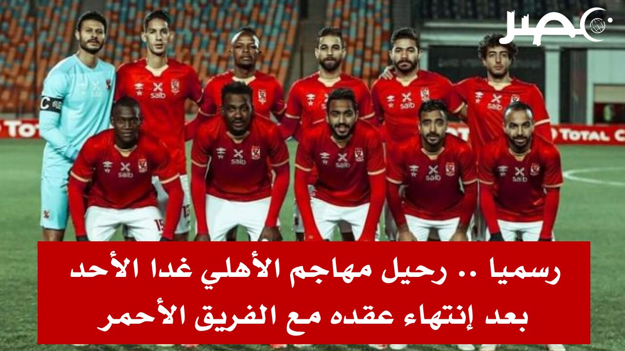 رسميا.. رحيل مهاجم الأهلي غدا الأحد بعد إنتهاء عقده مع الفريق الأحمر