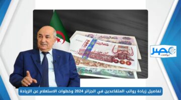 تفاصيل زيادة رواتب المتقاعدين في الجزائر 2024 وخطوات الاستعلام عن الزيادة