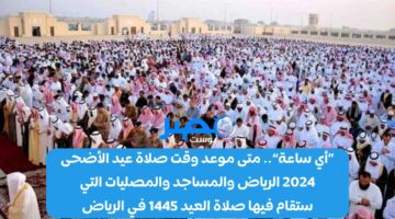 «أي ساعة».. متى موعد وقت صلاة عيد الأضحى 2024 الرياض “Riyadh” والمساجد والمصليات التي ستقام فيها صلاة العيد 1445 في الرياض