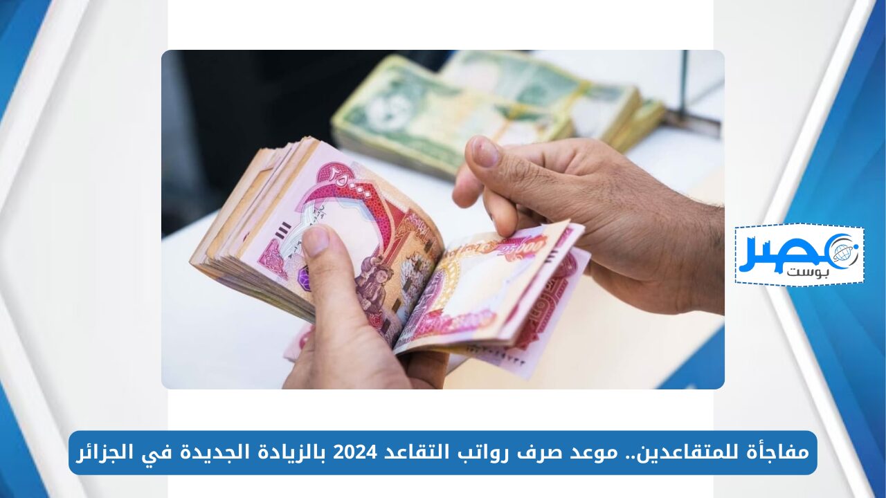 مفاجأة للمتقاعدين.. موعد صرف رواتب التقاعد 2024 بالزيادة الجديدة في الجزائر