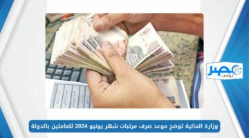 قبل العيد ولا بعده؟.. وزارة المالية توضح موعد صرف مرتبات شهر يونيو 2024 للعاملين بالدولة