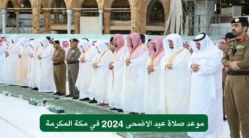 موعد صلاة عيد الأضحى 2024 في السعودية والكويت والإمارات ومصر لعام 2024 .. توقيت الصلاة بالساعة