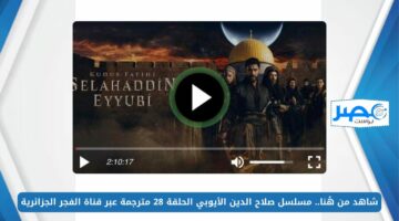 شاهد من هُنا.. مسلسل صلاح الدين الأيوبي الحلقة 28 مترجمة عبر قناة الفجر الجزائرية بجودة HD