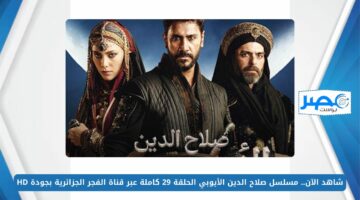 شاهد الآن.. مسلسل صلاح الدين الأيوبي الحلقة 29 كاملة عبر قناة الفجر الجزائرية بجودة HD