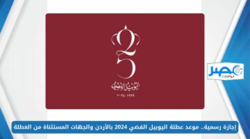 إجازة رسمية.. موعد عطلة اليوبيل الفضي 2024 بالأردن والجهات المستثناة من العطلة