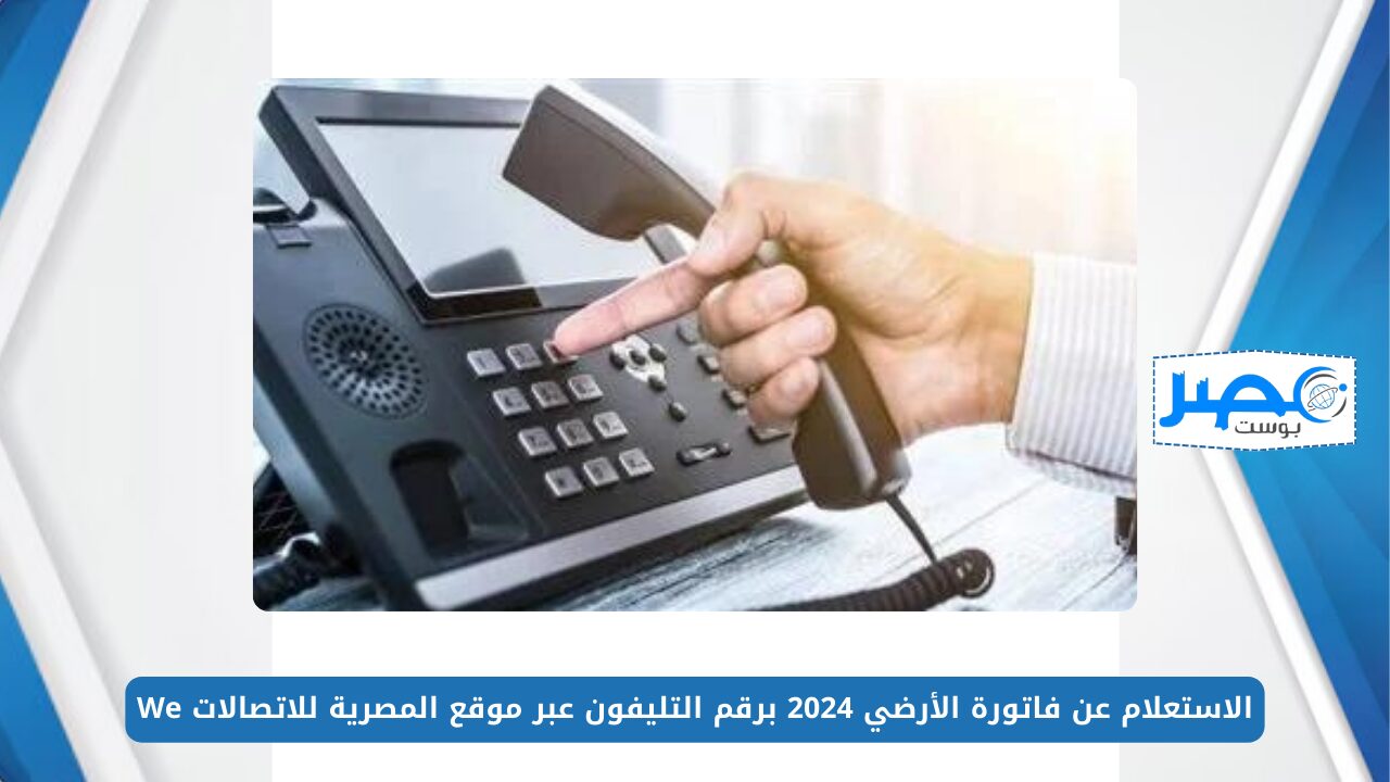 الاستعلام عن فاتورة الأرضي 2024 برقم التليفون عبر موقع المصرية للاتصالات WE