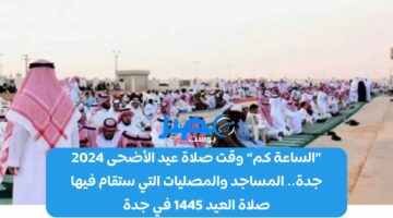 «الساعة كم» وقت صلاة عيد الأضحى 2024 جدة.. المساجد والمصليات التي ستقام فيها صلاة العيد 1445 في جدة