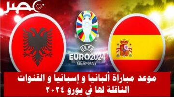 موعد مباراة ألبانيا و إسبانيا في بطولة يورو 2024 و القنوات المجانية الناقلة لها