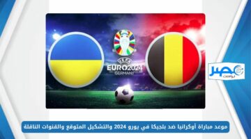 موعد مباراة أوكرانيا ضد بلجيكا في يورو 2024 والتشكيل المتوقع والقنوات الناقلة EURO 2024