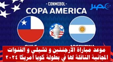 موعد مباراة تشيلي والأرجنتين في بطولة كوبا أمريكا 2024 و القنوات المجانية الناقلة