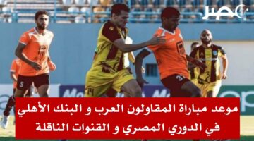 موعد مباراة المقاولون العرب و البنك الأهلي في الدوري المصري و القنوات الناقلة