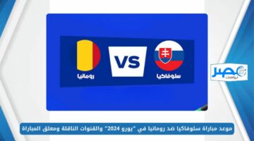 موعد مباراة سلوفاكيا ضد رومانيا في “يورو 2024” والقنوات الناقلة ومعلق المباراة EURO 2024