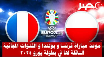 موعد مباراة فرنسا و بولندا في بطولة يورو 2024 و القنوات المجانية الناقلة لها
