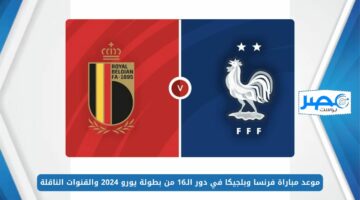 موعد مباراة فرنسا وبلجيكا في دور الـ16 من بطولة يورو 2024 والقنوات الناقلة “France vs Belgium”