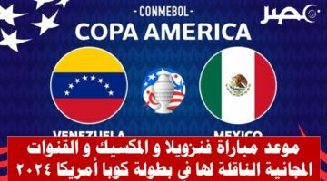موعد مباراة فنزويلا و المكسيك في بطولة كوبا أمريكا 2024 و القنوات المجانية لها