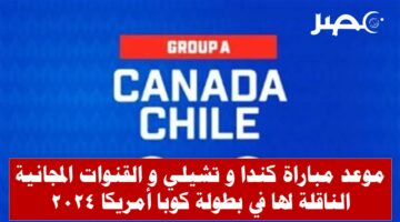 موعد مباراة كندا وتشيلي في بطولة كوبا أمريكا 2024 و القنوات المجانية الناقلة لها