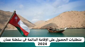 متطلبات الحصول على الإقامة الدائمة في سلطنة عمان 2024.. وكم التكلفة