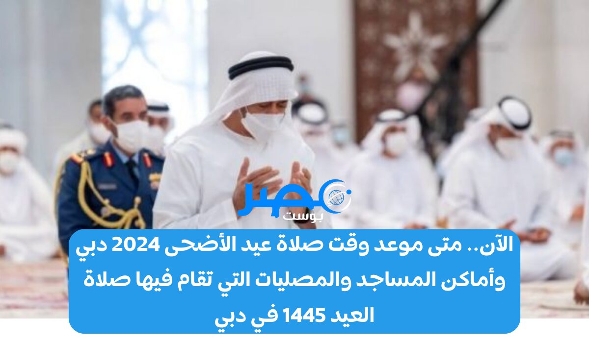 الآن.. متى موعد وقت صلاة عيد الأضحى 2024 دبي وأماكن المساجد والمصليات التي تقام فيها صلاة العيد 1445 في دبي ؟