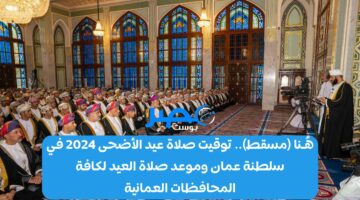 هُـنا Muscat.. توقيت صلاة عيد الأضحى 2024 في سلطنة عمان وموعد صلاة العيد لكافة المحافظات العمانية