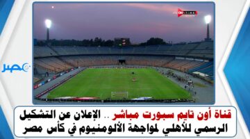 قناة أون تايم سبورت مباشر .. الإعلان عن التشكيل الرسمي للأهلي لمواجهة الألومنيوم في كأس مصر