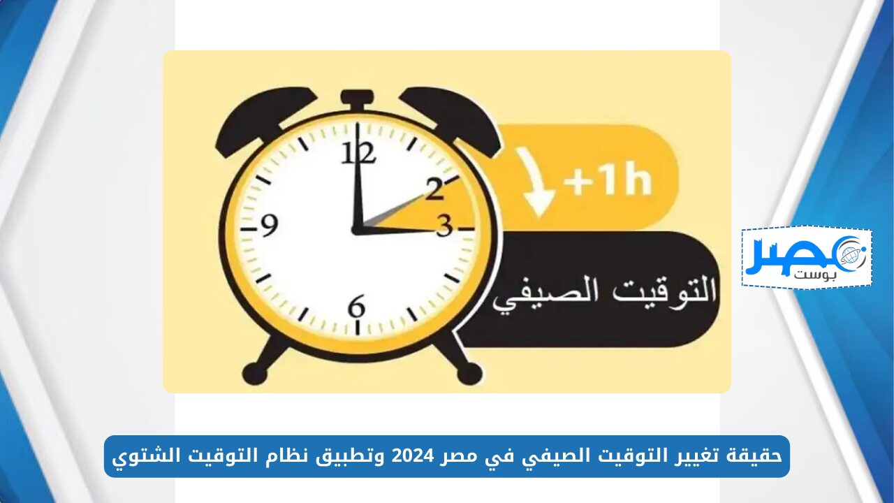 حقيقة تغيير التوقيت الصيفي في مصر 2024 وتطبيق نظام التوقيت الشتوي