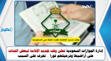إدارة الجوازات السعودية تعلن وقف تجديد الإقامة لبعض الفئات على أراضيها وترحيلهم فورا .. تعرف على السبب