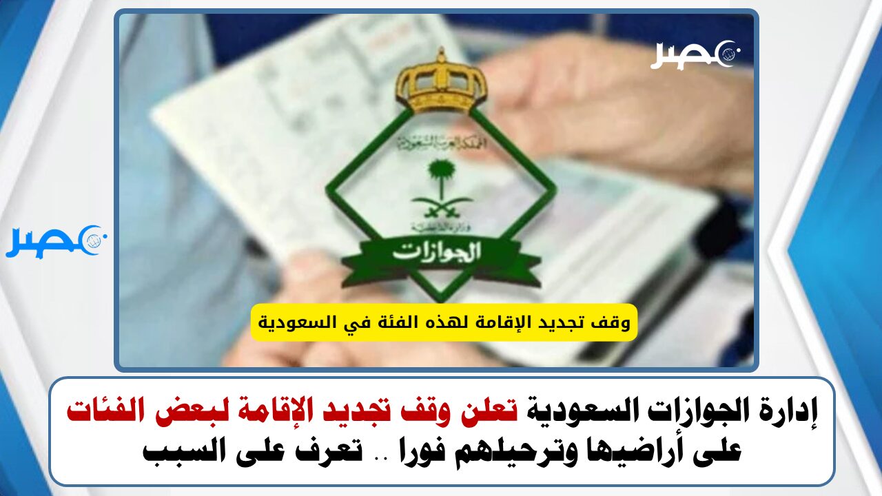 إدارة الجوازات السعودية تعلن وقف تجديد الإقامة لبعض الفئات على أراضيها وترحيلهم فورا .. تعرف على السبب