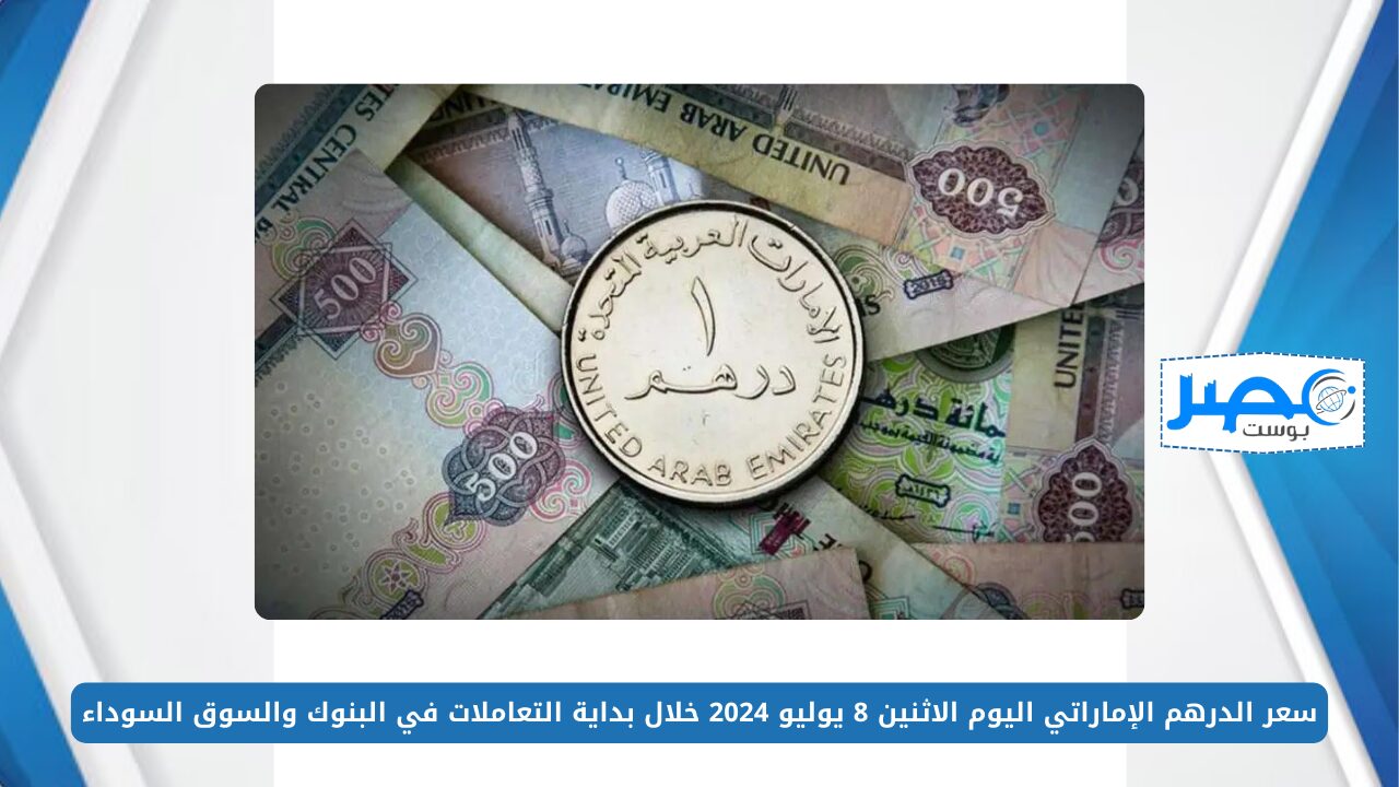 سعر الدرهم الإماراتي اليوم الاثنين 8 يوليو 2024 خلال بداية التعاملات في البنوك والسوق السوداء