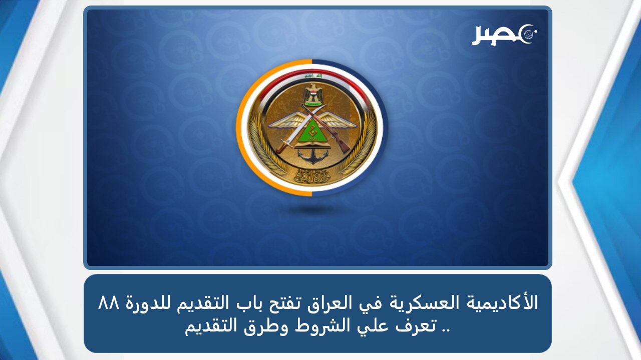 الأكاديمية العسكرية في العراق تفتح باب التقديم للدورة 88 .. تعرف علي الشروط وطرق التقديم