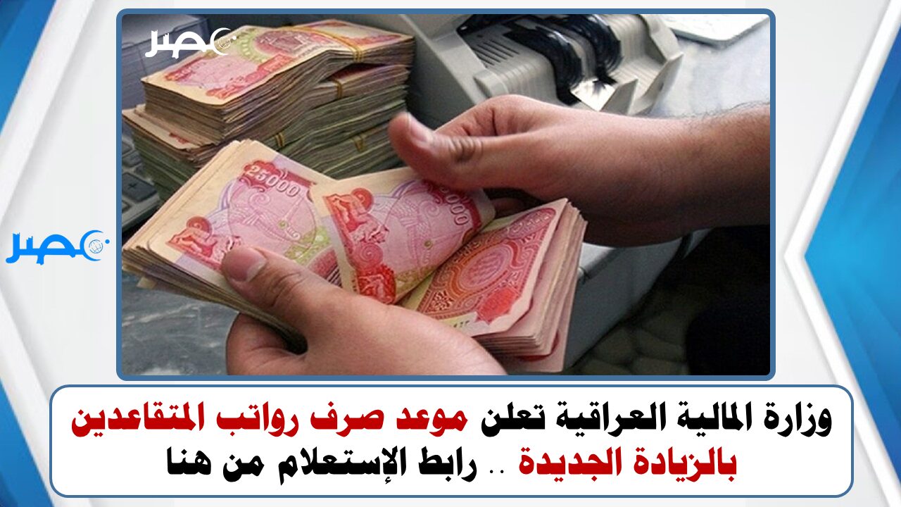 وزارة المالية العراقية تعلن موعد صرف رواتب المتقاعدين بالزيادة الجديدة .. رابط الإستعلام من هنا