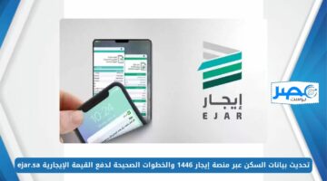 تحديث بيانات السكن عبر منصة إيجار 1446 والخطوات الصحيحة لدفع القيمة الإيجارية ejar.sa