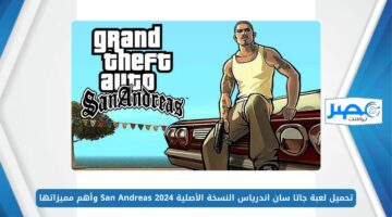 أخر إصدار الآن.. تحميل لعبة جاتا سان اندرياس النسخة الأصلية 2024 San Andreas وأهم مميزاتها