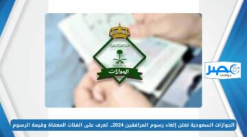الجوازات السعودية تعلن إلغاء رسوم المرافقين 2024.. تعرف على الفئات المعفاة وقيمة الرسوم