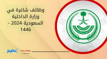 الشروط والتخصصات المطلوبة.. وظائف شاغرة في وزارة الداخلية السعودية 2024 – 1446