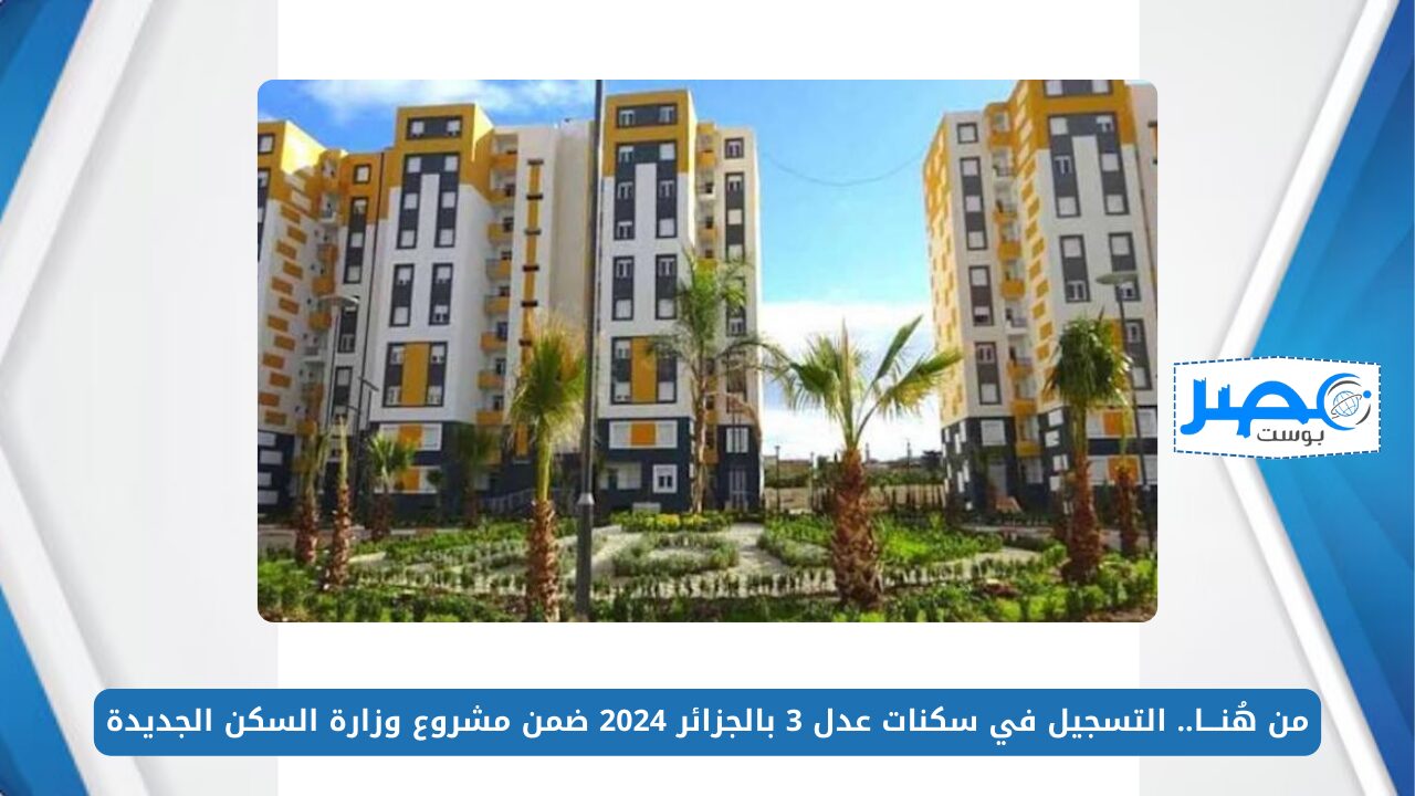 من هُنـــا.. التسجيل في سكنات عدل 3 بالجزائر 2024 ضمن مشروع وزارة السكن الجديدة aadl.com.dz