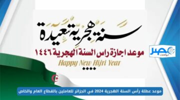 موعد عطلة رأس السنة الهجرية 2024 في الجزائر للعاملين بالقطاع العام والخاص وعدد أيام الإجازة