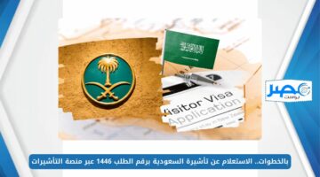 بالخطوات.. الاستعلام عن تأشيرة السعودية برقم الطلب 1446 عبر منصة التأشيرات visa.mofa.gov.sa