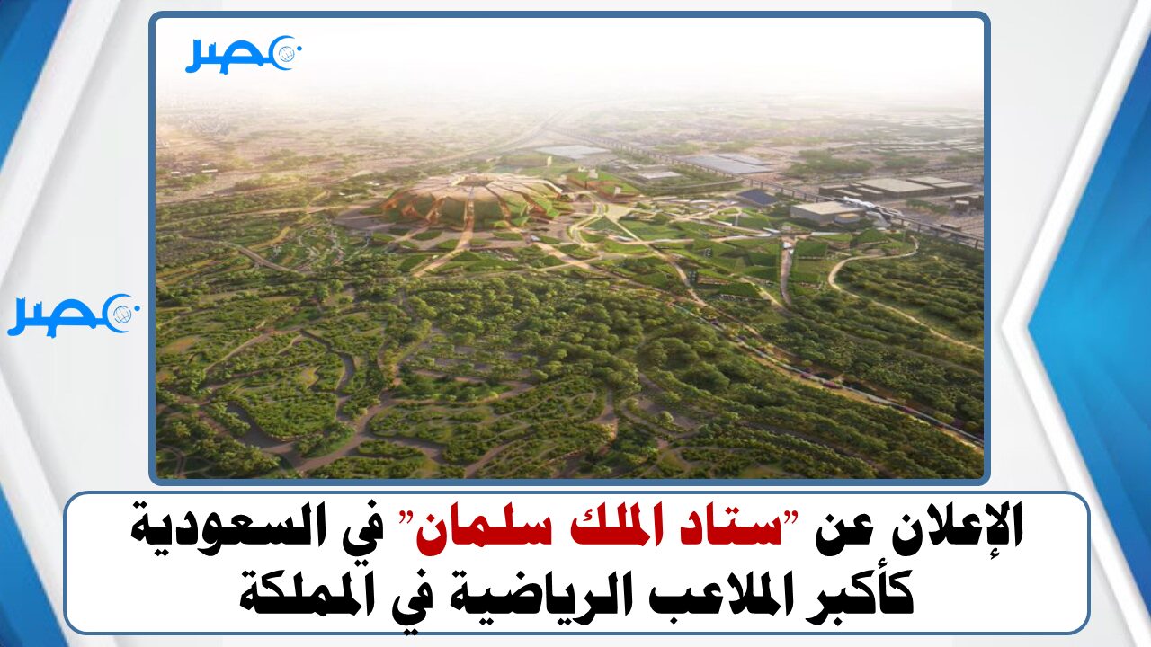 الإعلان عن “ستاد الملك سلمان” في السعودية كأكبر الملاعب الرياضية في المملكة