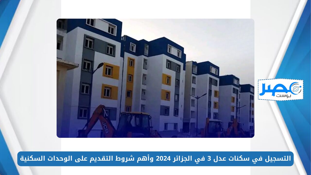 التسجيل في سكنات عدل 3 في الجزائر 2024 وأهم شروط التقديم على الوحدات السكنية aadl.com.dz