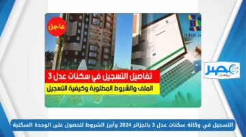 الموقع الرسمي.. التسجيل في وكالة سكنات عدل 3 بالجزائر 2024 وأبرز الشروط للحصول على الوحدة السكنية aadl.com.dz