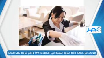 إجراءات نقل كفالة عاملة منزلية فلبينية في السعودية 1446 وأهم شروط نقل الكفالة