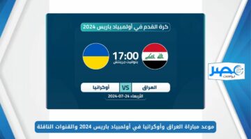 موعد مباراة العراق وأوكرانيا في أولمبياد باريس 2024 والقنوات الناقلة Iraq vs Ukraine