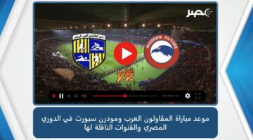 موعد مباراة المقاولون العرب ومودرن سبورت في الدوري المصري والقنوات الناقلة لها