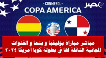 مباشر مباراة بوليفيا و بنما في بطولة كوبا أمريكا 2024 و القنوات المجانية الناقلة لها