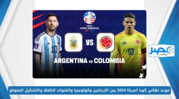 موعد نهائي كوبا أمريكا 2024 بين الأرجنتين وكولومبيا والقنوات الناقلة والتشكيل المتوقع Argentina vs Colombia