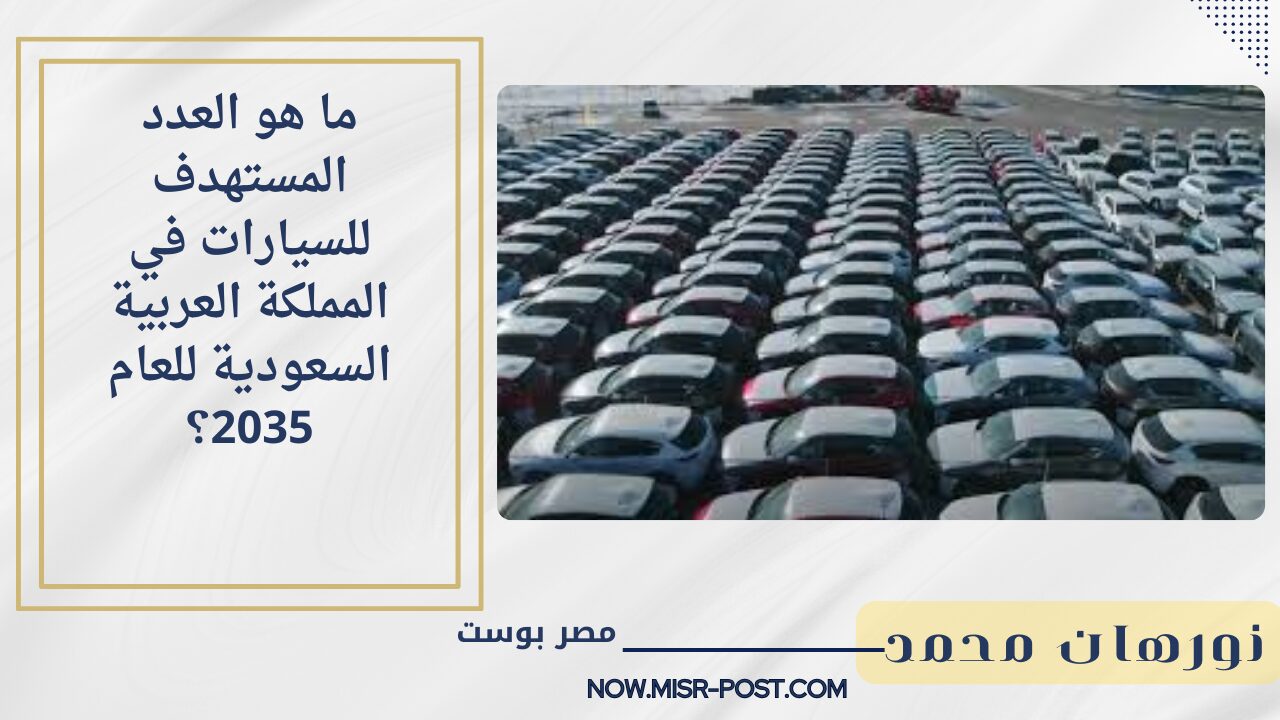 إجابة سؤال.. ما هو العدد المستهدف للسيارات في المملكة العربية السعودية للعام 2035؟