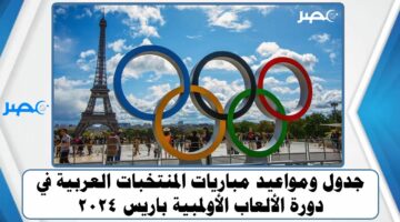 جدول ومواعيد مباريات المنتخبات العربية في دورة الألعاب الأولمبية باريس 2024